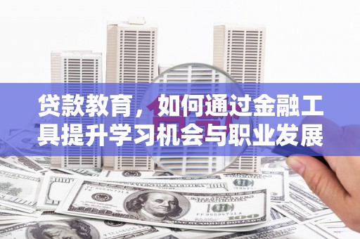 南陵贷款教育，如何通过金融工具提升学习机会与职业发展