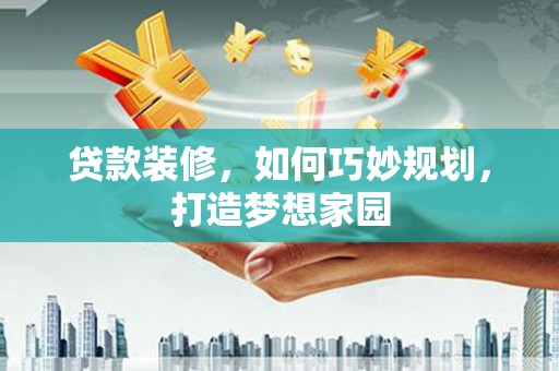 南陵贷款装修，如何巧妙规划，打造梦想家园