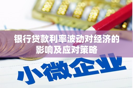 南陵银行贷款利率波动对经济的影响及应对策略