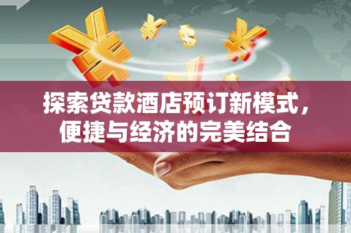 南陵探索贷款酒店预订新模式，便捷与经济的完美结合
