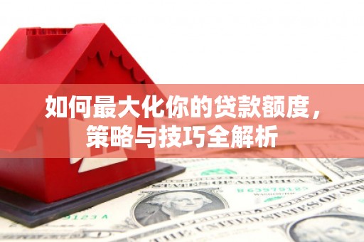 南陵如何最大化你的贷款额度，策略与技巧全解析
