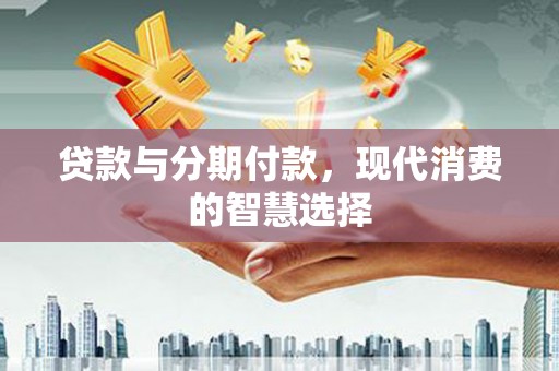 南陵贷款与分期付款，现代消费的智慧选择