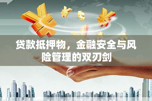 南陵贷款抵押物，金融安全与风险管理的双刃剑