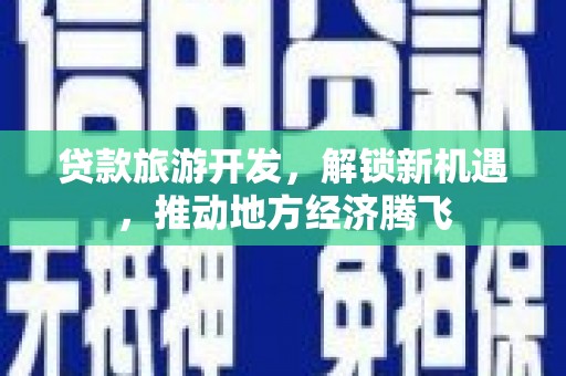 南陵贷款旅游开发，解锁新机遇，推动地方经济腾飞
