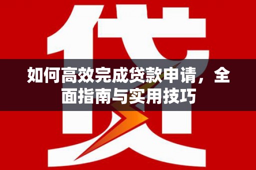 南陵如何高效完成贷款申请，全面指南与实用技巧