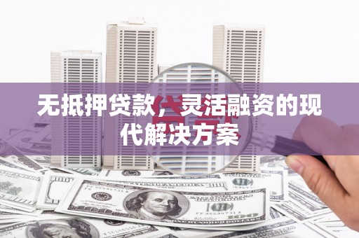 南陵无抵押贷款，灵活融资的现代解决方案