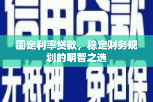 南陵固定利率贷款，稳定财务规划的明智之选