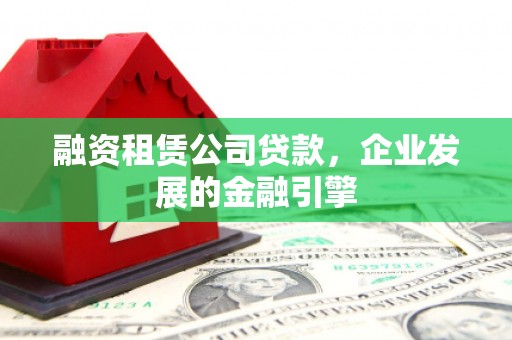 南陵融资租赁公司贷款，企业发展的金融引擎