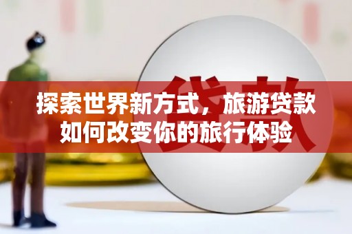 南陵探索世界新方式，旅游贷款如何改变你的旅行体验