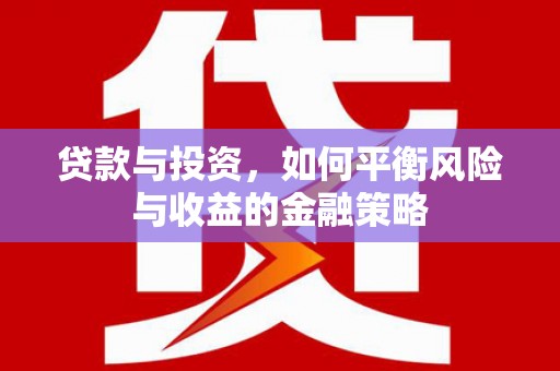 南陵贷款与投资，如何平衡风险与收益的金融策略