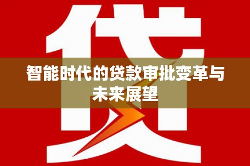 南陵智能时代的贷款审批变革与未来展望