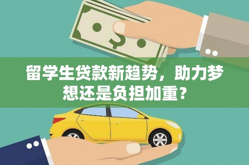 南陵留学生贷款新趋势，助力梦想还是负担加重？
