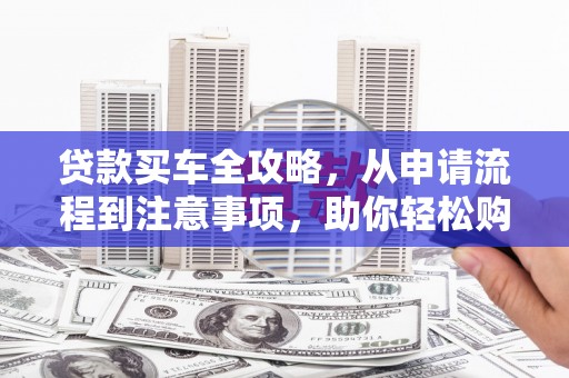 南陵贷款买车全攻略，从申请流程到注意事项，助你轻松购车
