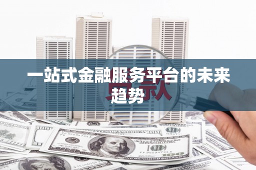 南陵一站式金融服务平台的未来趋势