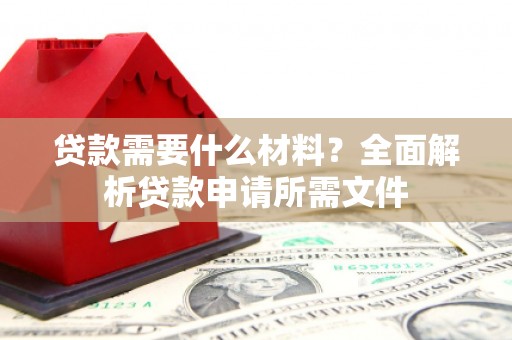 南陵贷款需要什么材料?全面解析贷款申请所需文件 南陵贷款需要什么材料?全面解析贷款申请所需文件