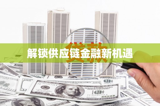 南陵解锁供应链金融新机遇