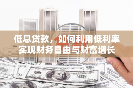 南陵低息贷款，如何利用低利率实现财务自由与财富增长