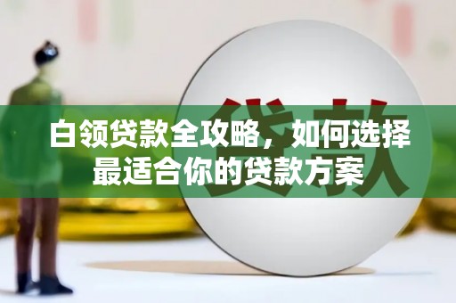南陵白领贷款全攻略，如何选择最适合你的贷款方案