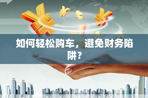 南陵如何轻松购车，避免财务陷阱？