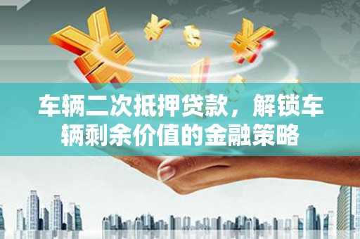 南陵车辆二次抵押贷款，解锁车辆剩余价值的金融策略