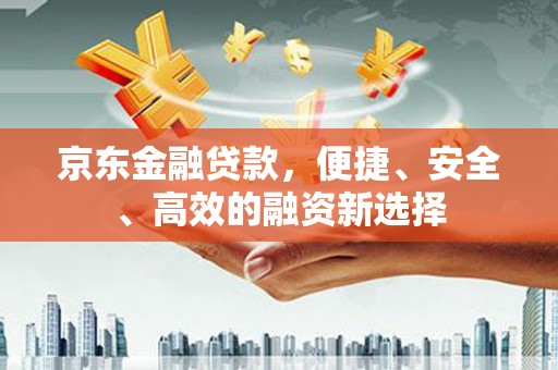 南陵京东金融贷款，便捷、安全、高效的融资新选择